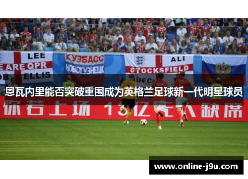 恩瓦内里能否突破重围成为英格兰足球新一代明星球员