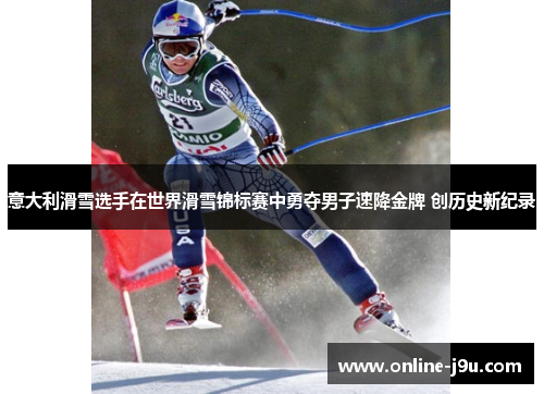 意大利滑雪选手在世界滑雪锦标赛中勇夺男子速降金牌 创历史新纪录