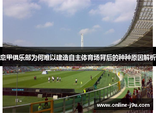意甲俱乐部为何难以建造自主体育场背后的种种原因解析 意甲俱乐部为何难以建造自主体育场背后的种种原因解析