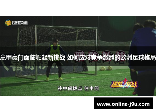 意甲豪门面临崛起新挑战 如何应对竞争激烈的欧洲足球格局 意甲豪门面临崛起新挑战 如何应对竞争激烈的欧洲足球格局