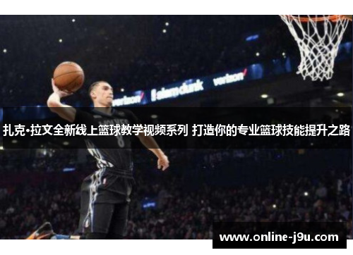 扎克·拉文全新线上篮球教学视频系列 打造你的专业篮球技能提升之路