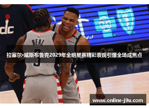 拉塞尔·威斯布鲁克2029年全明星赛精彩表现引爆全场成焦点