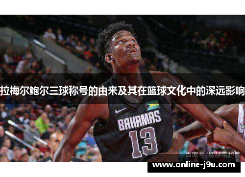 拉梅尔鲍尔三球称号的由来及其在篮球文化中的深远影响 拉梅尔鲍尔三球称号的由来及其在篮球文化中的深远影响