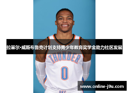 拉塞尔·威斯布鲁克计划支持青少年教育奖学金助力社区发展