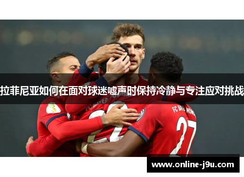 拉菲尼亚如何在面对球迷嘘声时保持冷静与专注应对挑战 拉菲尼亚如何在面对球迷嘘声时保持冷静与专注应对挑战