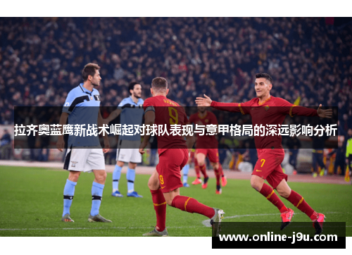 拉齐奥蓝鹰新战术崛起对球队表现与意甲格局的深远影响分析